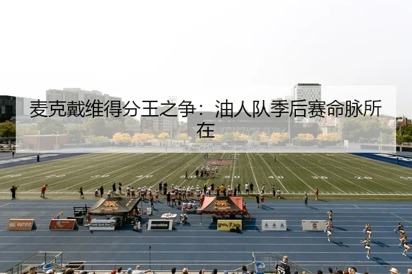 麦克戴维得分王之争：油人队季后赛命脉所在