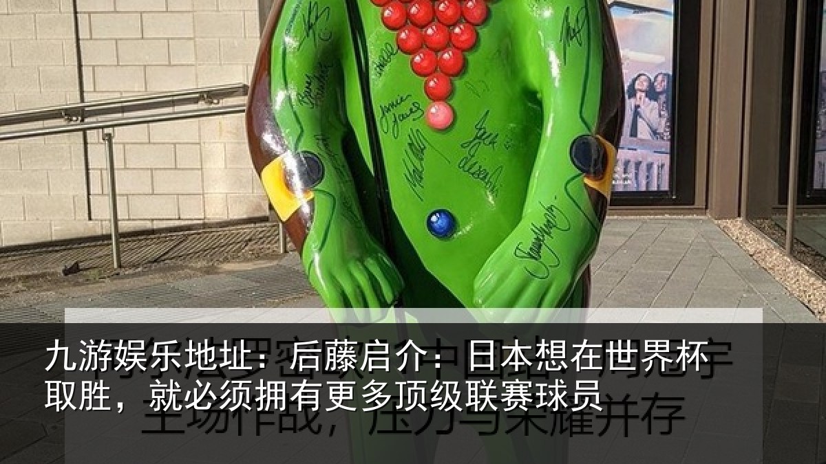 九游娱乐地址:后藤启介:日本想在世界杯取胜,就必须拥有更多顶级联赛球员