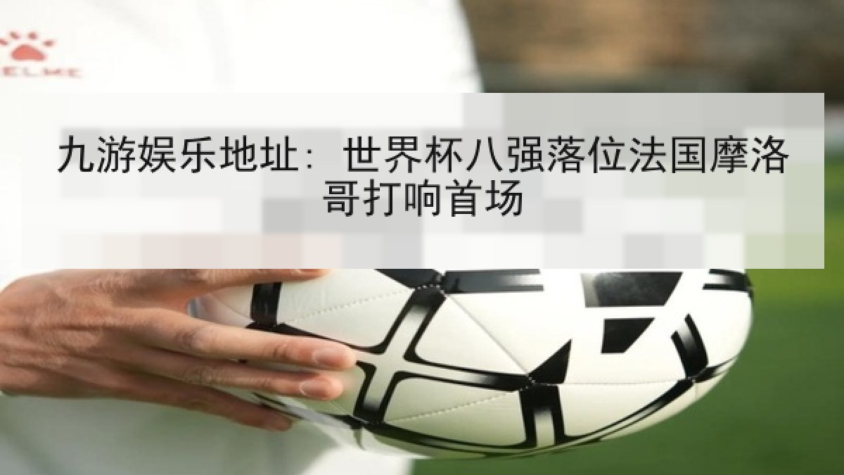 九游娱乐地址: 世界杯八强落位法国摩洛哥打响首场