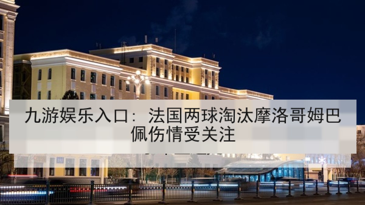 九游娱乐入口: 法国两球淘汰摩洛哥姆巴佩伤情受关注