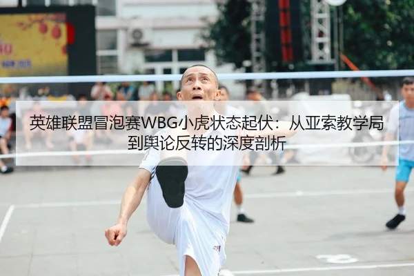 英雄联盟冒泡赛WBG小虎状态起伏：从亚索教学局到舆论反转的深度剖析