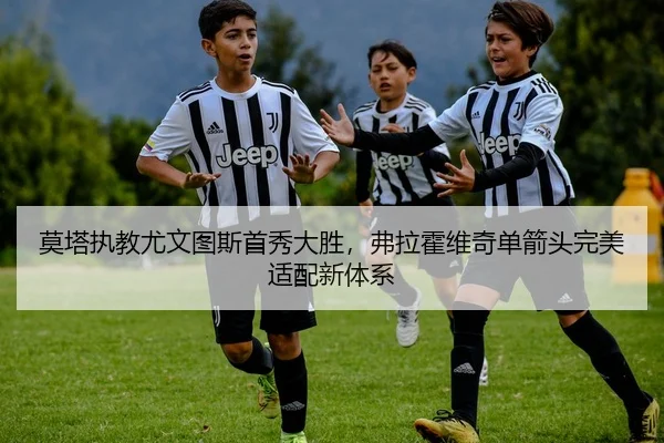 莫塔执教尤文图斯首秀大胜，弗拉霍维奇单箭头完美适配新体系