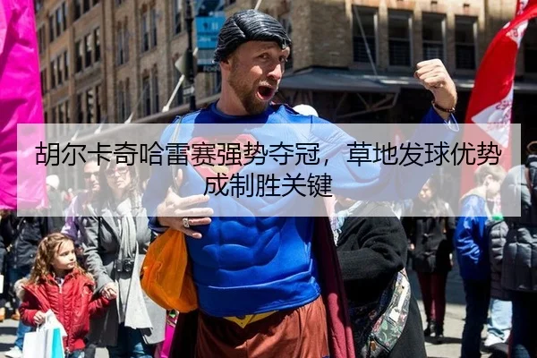 胡尔卡奇哈雷赛强势夺冠，草地发球优势成制胜关键