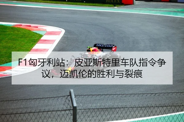 F1匈牙利站：皮亚斯特里车队指令争议，迈凯伦的胜利与裂痕