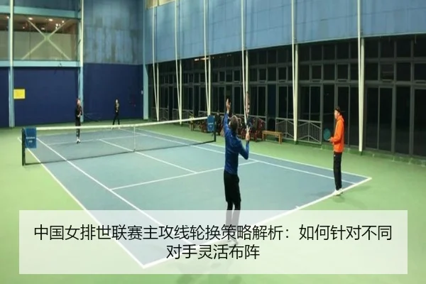 中国女排世联赛主攻线轮换策略解析：如何针对不同对手灵活布阵