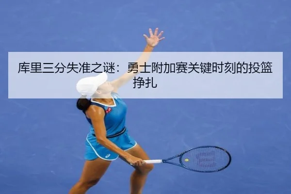 库里三分失准之谜：勇士附加赛关键时刻的投篮挣扎