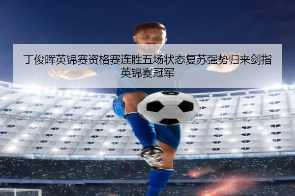 丁俊晖英锦赛资格赛连胜五场状态复苏强势归来剑指英锦赛冠军