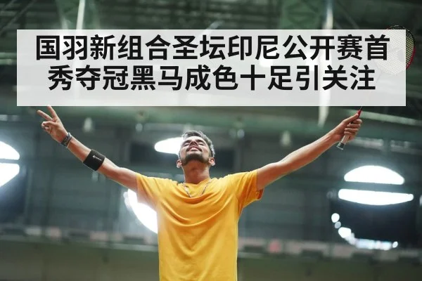 国羽新组合圣坛印尼公开赛首秀夺冠黑马成色十足引关注