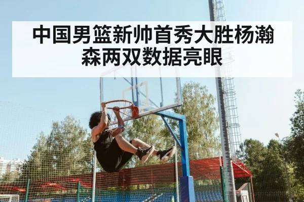 中国男篮新帅首秀大胜杨瀚森两双数据亮眼
