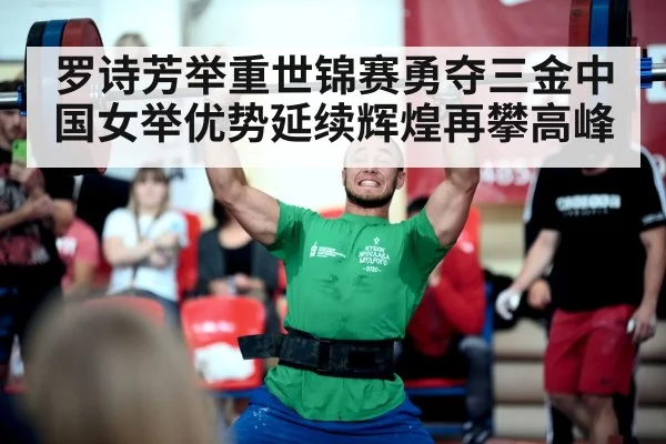 罗诗芳举重世锦赛勇夺三金中国女举优势延续辉煌再攀高峰