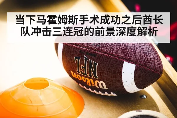 当下马霍姆斯手术成功之后酋长队冲击三连冠的前景深度解析