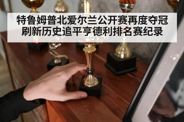 特鲁姆普北爱尔兰公开赛再度夺冠刷新历史追平亨德利排名赛纪录