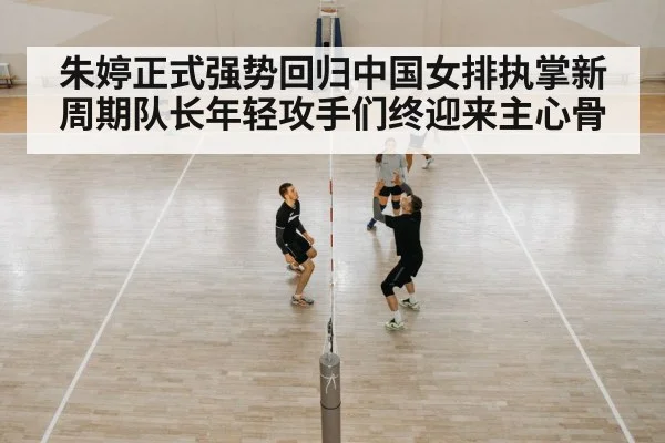 朱婷正式强势回归中国女排执掌新周期队长年轻攻手们终迎来主心骨