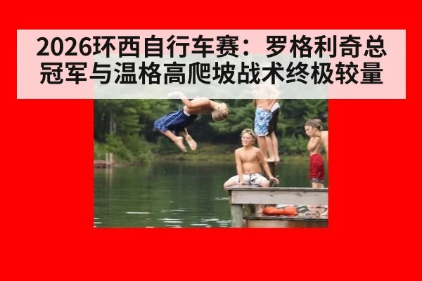 2026环西自行车赛：罗格利奇总冠军与温格高爬坡战术终极较量
